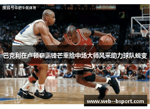 巴克利在卢顿崭露锋芒重拾中场大师风采助力球队蜕变 巴克利在卢顿崭露锋芒重拾中场大师风采助力球队蜕变