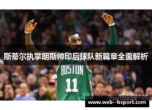 斯蒂尔执掌朗斯帅印后球队新篇章全面解析 斯蒂尔执掌朗斯帅印后球队新篇章全面解析