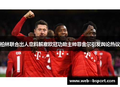 柏林联合出人意料解雇欧冠功勋主帅菲舍尔引发舆论热议 柏林联合出人意料解雇欧冠功勋主帅菲舍尔引发舆论热议