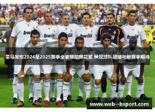 皇马发布2024至2025赛季全家福拍摄花絮 展现球队团结与新赛季期待 皇马发布2024至2025赛季全家福拍摄花絮 展现球队团结与新赛季期待