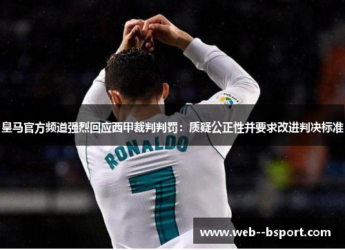 皇马官方频道强烈回应西甲裁判判罚:质疑公正性并要求改进判决标准 皇马官方频道强烈回应西甲裁判判罚:质疑公正性并要求改进判决标准