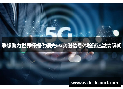 联想助力世界杯提供领先5G实时信号体验球迷激情瞬间 联想助力世界杯提供领先5G实时信号体验球迷激情瞬间