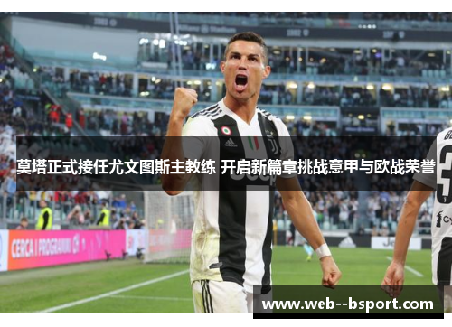 莫塔正式接任尤文图斯主教练 开启新篇章挑战意甲与欧战荣誉 莫塔正式接任尤文图斯主教练 开启新篇章挑战意甲与欧战荣誉