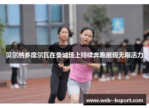 贝尔纳多席尔瓦在曼城场上持续奔跑展现无限活力