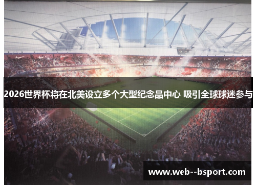 2026世界杯将在北美设立多个大型纪念品中心 吸引全球球迷参与
