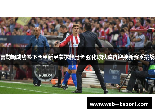 富勒姆成功签下西甲新星豪尔赫昆卡 强化球队阵容迎接新赛季挑战