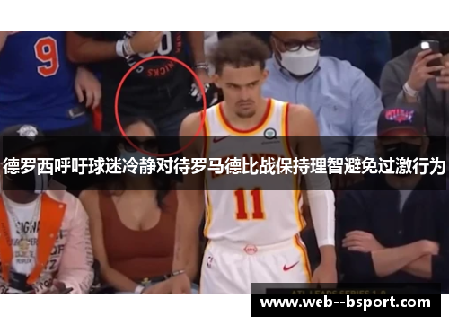 德罗西呼吁球迷冷静对待罗马德比战保持理智避免过激行为