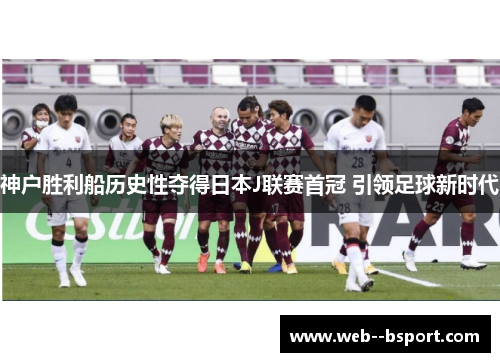 神户胜利船历史性夺得日本J联赛首冠 引领足球新时代