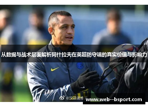 从数据与战术层面解析阿什拉夫在英超防守端的真实价值与影响力 从数据与战术层面解析阿什拉夫在英超防守端的真实价值与影响力