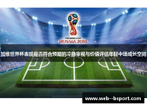 加维世界杯表现是否符合预期的冷静审视与价值评估年轻中场成长空间 加维世界杯表现是否符合预期的冷静审视与价值评估年轻中场成长空间